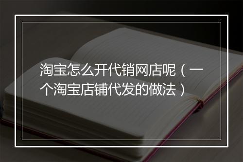 淘宝怎么开代销网店呢（一个淘宝店铺代发的做法）