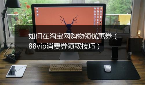 如何在淘宝网购物领优惠券（88vip消费券领取技巧）
