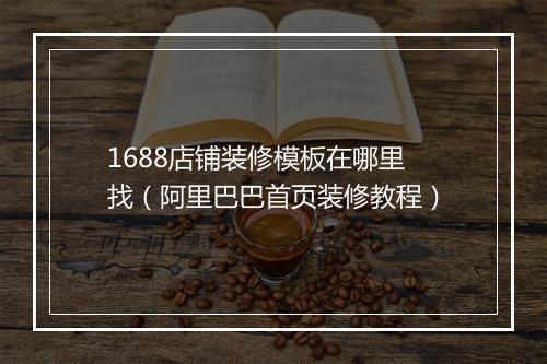 1688店铺装修模板在哪里找（阿里巴巴首页装修教程）