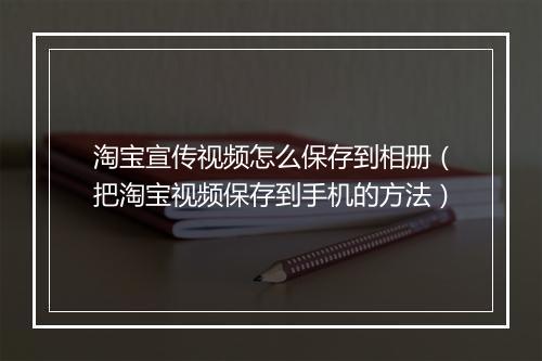 淘宝宣传视频怎么保存到相册（把淘宝视频保存到手机的方法）