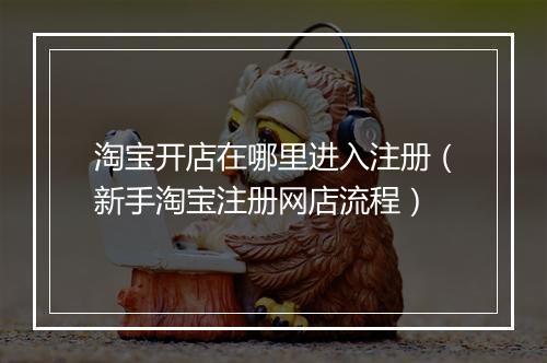 淘宝开店在哪里进入注册（新手淘宝注册网店流程）
