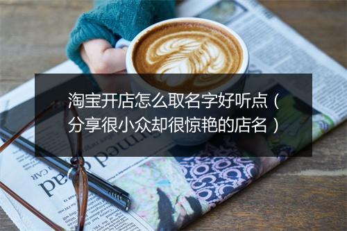 淘宝开店怎么取名字好听点（分享很小众却很惊艳的店名）