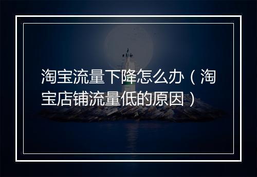 淘宝流量下降怎么办（淘宝店铺流量低的原因）