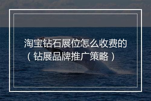 淘宝钻石展位怎么收费的（钻展品牌推广策略）