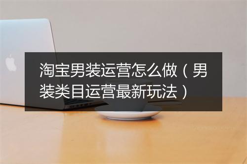 淘宝男装运营怎么做（男装类目运营最新玩法）