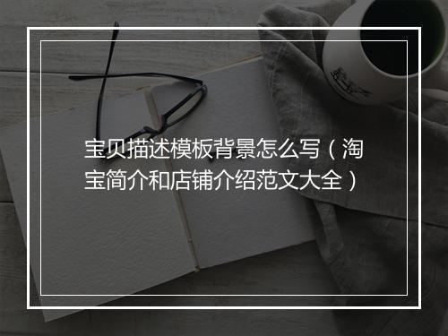 宝贝描述模板背景怎么写（淘宝简介和店铺介绍范文大全）