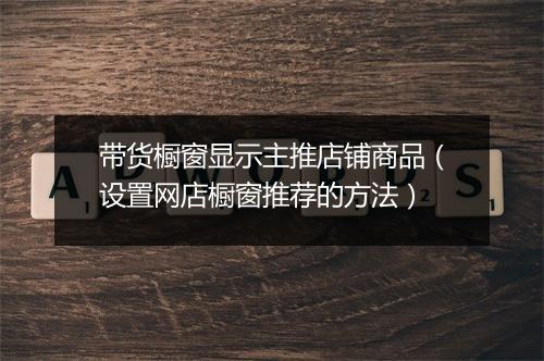 带货橱窗显示主推店铺商品（设置网店橱窗推荐的方法）