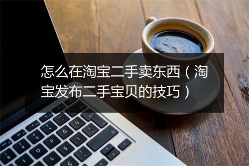 怎么在淘宝二手卖东西（淘宝发布二手宝贝的技巧）