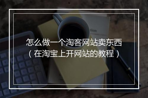 怎么做一个淘客网站卖东西（在淘宝上开网站的教程）