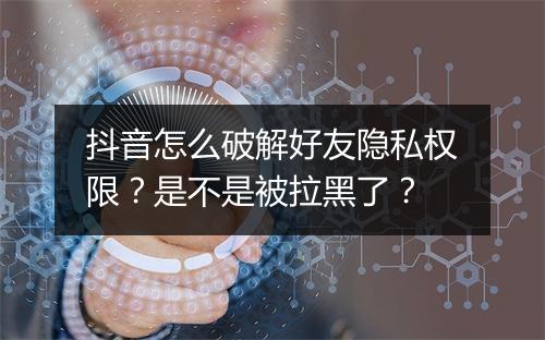抖音怎么破解好友隐私权限？是不是被拉黑了？
