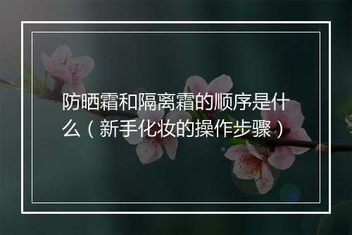 防晒霜和隔离霜的顺序是什么（新手化妆的操作步骤）