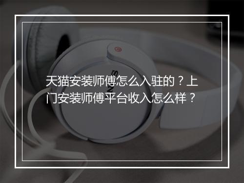 天猫安装师傅怎么入驻的？上门安装师傅平台收入怎么样？