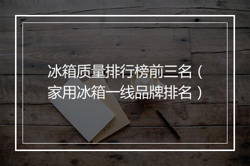 冰箱质量排行榜前三名（家用冰箱一线品牌排名）