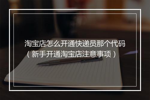 淘宝店怎么开通快递员那个代码（新手开通淘宝店注意事项）