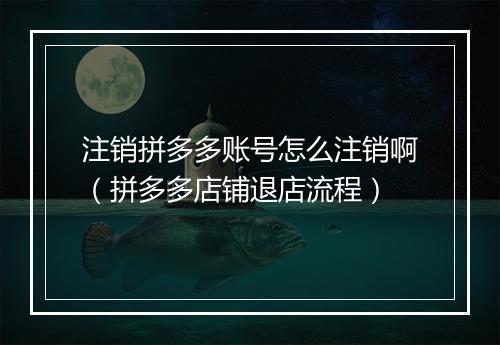 注销拼多多账号怎么注销啊（拼多多店铺退店流程）