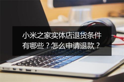小米之家实体店退货条件有哪些？怎么申请退款？