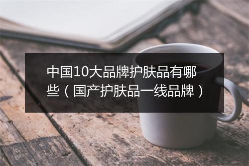 中国10大品牌护肤品有哪些（国产护肤品一线品牌）