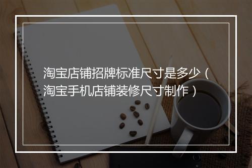 淘宝店铺招牌标准尺寸是多少（淘宝手机店铺装修尺寸制作）