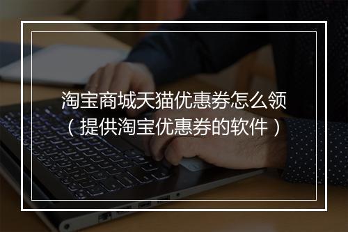 淘宝商城天猫优惠券怎么领（提供淘宝优惠券的软件）
