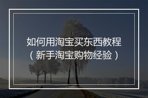 如何用淘宝买东西教程（新手淘宝购物经验）