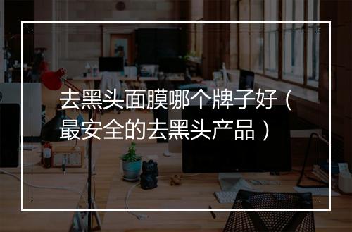 去黑头面膜哪个牌子好（最安全的去黑头产品）