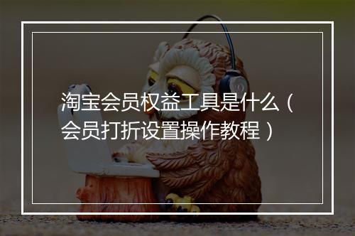 淘宝会员权益工具是什么（会员打折设置操作教程）