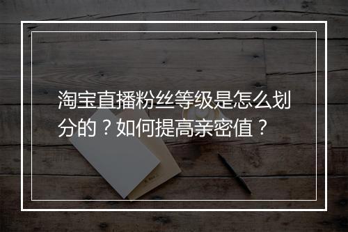 淘宝直播粉丝等级是怎么划分的？如何提高亲密值？