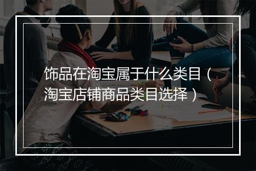 饰品在淘宝属于什么类目（淘宝店铺商品类目选择）