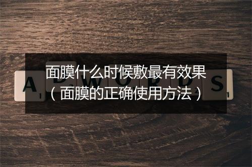 面膜什么时候敷最有效果（面膜的正确使用方法）