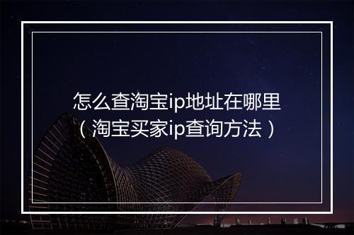 怎么查淘宝ip地址在哪里（淘宝买家ip查询方法）
