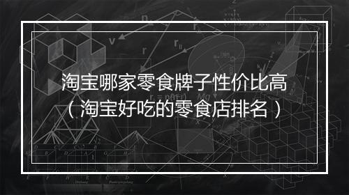 淘宝哪家零食牌子性价比高（淘宝好吃的零食店排名）