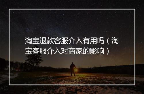 淘宝退款客服介入有用吗（淘宝客服介入对商家的影响）