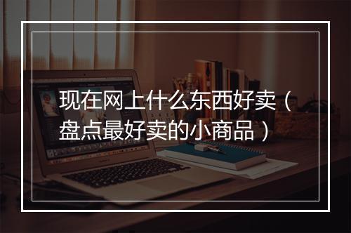 现在网上什么东西好卖（盘点最好卖的小商品）