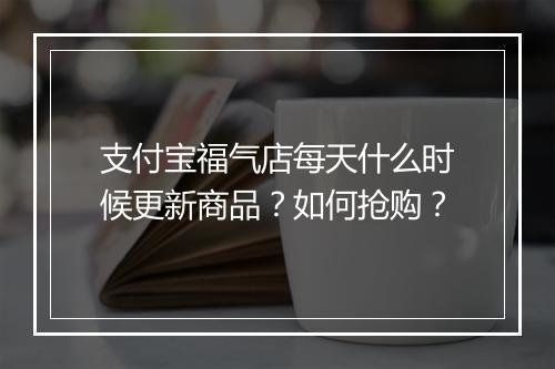 支付宝福气店每天什么时候更新商品？如何抢购？