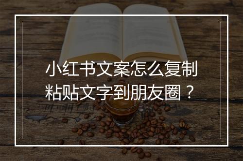 小红书文案怎么复制粘贴文字到朋友圈？