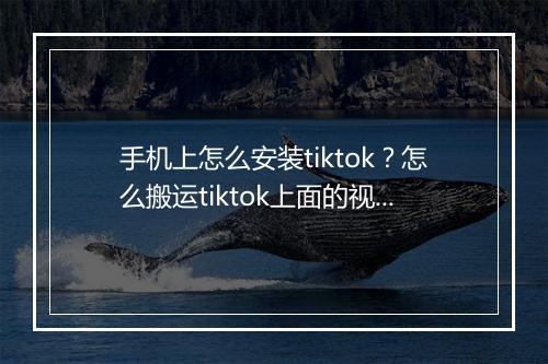 手机上怎么安装tiktok？怎么搬运tiktok上面的视频？