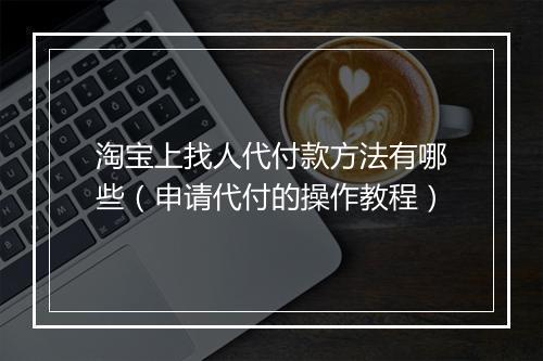 淘宝上找人代付款方法有哪些（申请代付的操作教程）