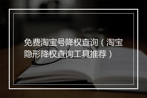 免费淘宝号降权查询（淘宝隐形降权查询工具推荐）