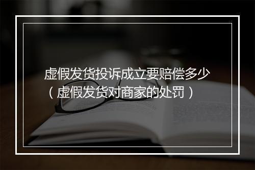 虚假发货投诉成立要赔偿多少（虚假发货对商家的处罚）