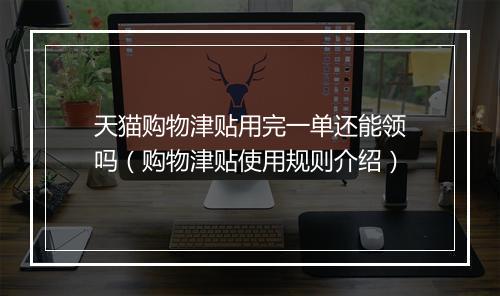 天猫购物津贴用完一单还能领吗（购物津贴使用规则介绍）