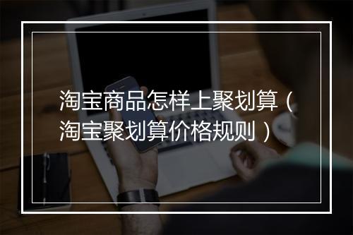 淘宝商品怎样上聚划算（淘宝聚划算价格规则）