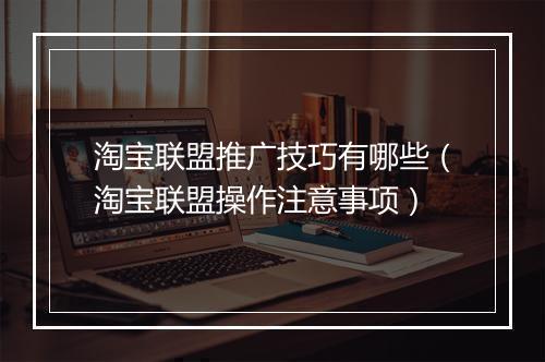 淘宝联盟推广技巧有哪些（淘宝联盟操作注意事项）