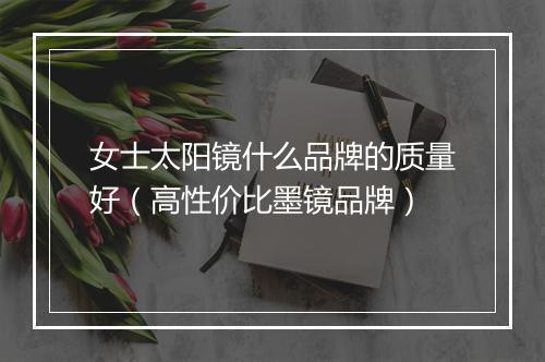 女士太阳镜什么品牌的质量好（高性价比墨镜品牌）