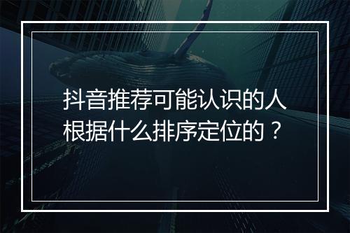 抖音推荐可能认识的人根据什么排序定位的？