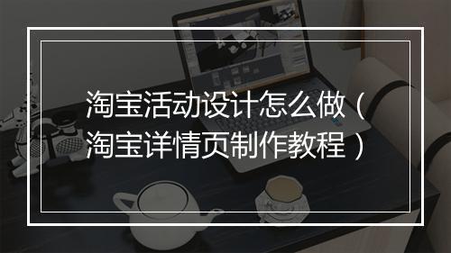 淘宝活动设计怎么做（淘宝详情页制作教程）