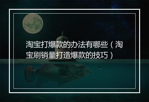 淘宝打爆款的办法有哪些（淘宝刷销量打造爆款的技巧）