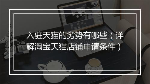 入驻天猫的劣势有哪些（详解淘宝天猫店铺申请条件）