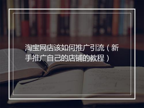 淘宝网店该如何推广引流（新手推广自己的店铺的教程）