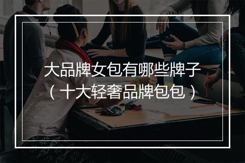 大品牌女包有哪些牌子（十大轻奢品牌包包）