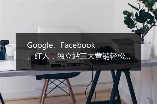 Google、Facebook、红人，独立站三大营销轻松上手